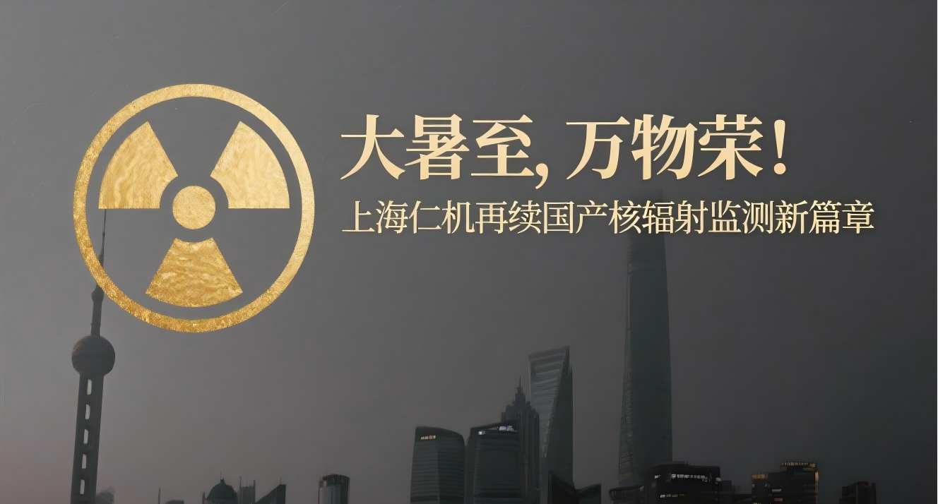 大暑至，萬物榮！上海仁機再續國產核輻射監測新篇章